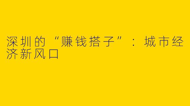 深圳的“赚钱搭子”:城市经济新风口