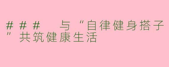 ### 与“自律健身搭子”共筑健康生活
