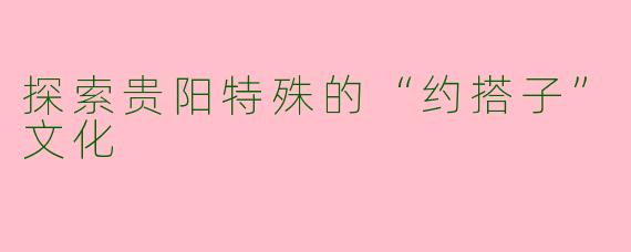 探索贵阳特殊的“约搭子”文化