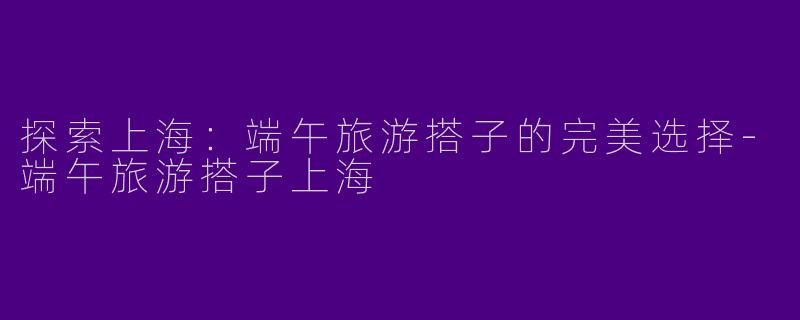 探索上海:端午旅游搭子的完美选择