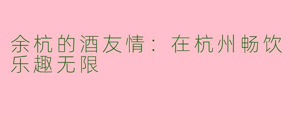 余杭的酒友情：在杭州畅饮乐趣无限