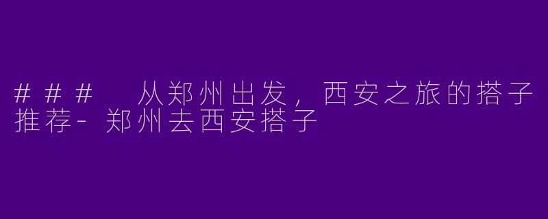 ### 从郑州出发，西安之旅的搭子推荐-郑州去西安搭子