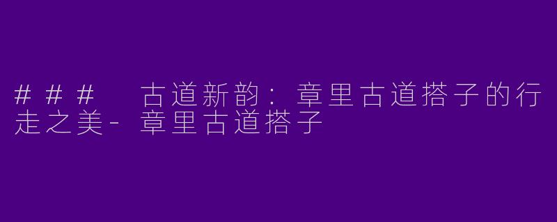 ### 古道新韵：章里古道搭子的行走之美-章里古道搭子