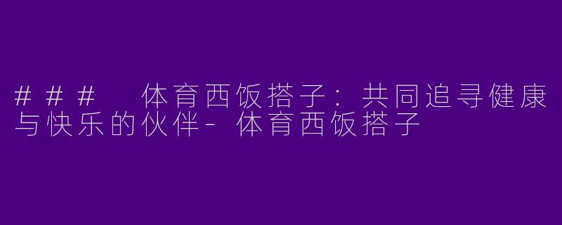 ### 体育西饭搭子：共同追寻健康与快乐的伙伴-体育西饭搭子