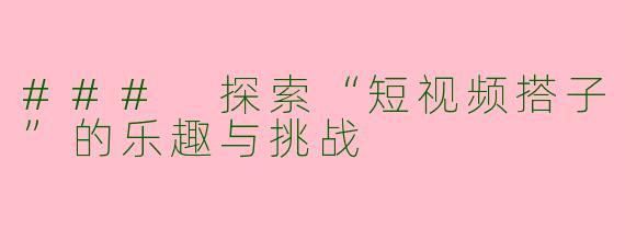 ### 探索“短视频搭子”的乐趣与挑战