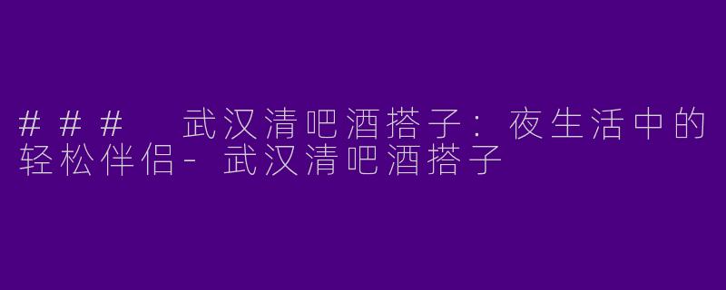 ### 武汉清吧酒搭子：夜生活中的轻松伴侣-武汉清吧酒搭子