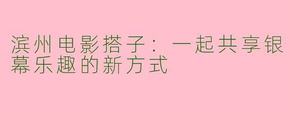 滨州电影搭子：一起共享银幕乐趣的新方式