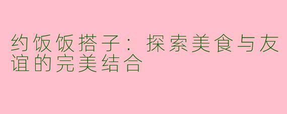 约饭饭搭子：探索美食与友谊的完美结合
