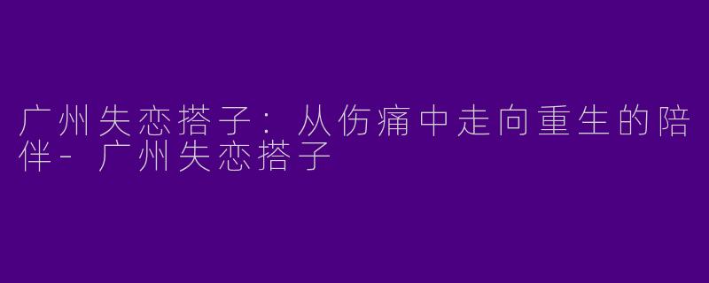 广州失恋搭子:从伤痛中走向重生的陪伴