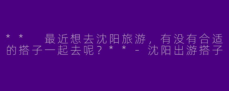 ** 最近想去沈阳旅游,有没有合适的搭子一起去呢?**