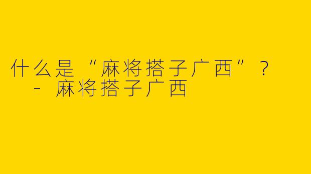 什么是“麻将搭子广西”?