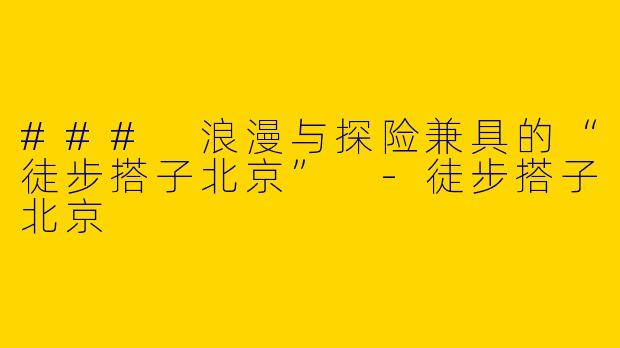 ### 浪漫与探险兼具的“徒步搭子北京” -徒步搭子北京