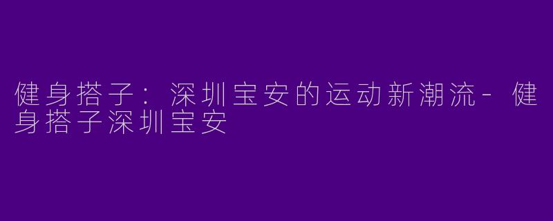 健身搭子：深圳宝安的运动新潮流-健身搭子深圳宝安