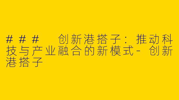 ### 创新港搭子:推动科技与产业融合的新模式