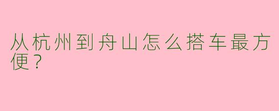从杭州到舟山怎么搭车最方便?