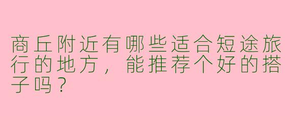 商丘附近有哪些适合短途旅行的地方，能推荐个好的搭子吗？