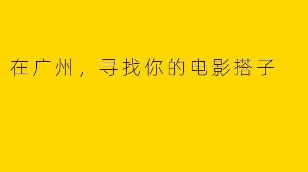 在广州，寻找你的电影搭子