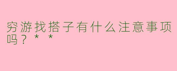 穷游找搭子有什么注意事项吗？**