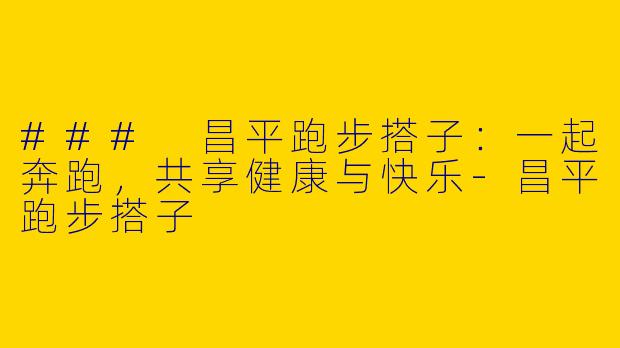 ### 昌平跑步搭子：一起奔跑，共享健康与快乐-昌平跑步搭子
