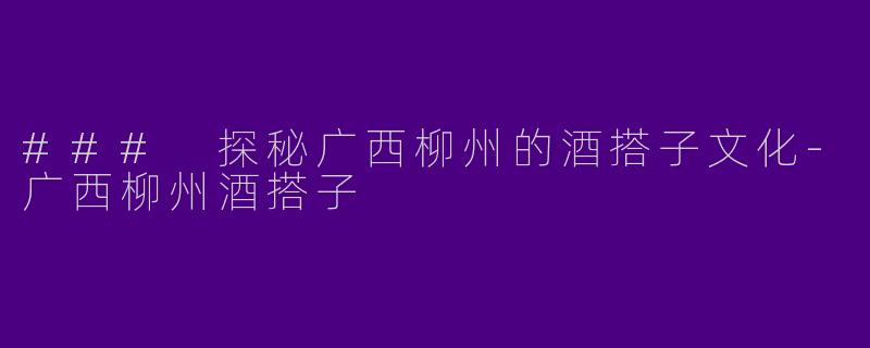 ### 探秘广西柳州的酒搭子文化-广西柳州酒搭子