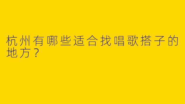杭州有哪些适合找唱歌搭子的地方？