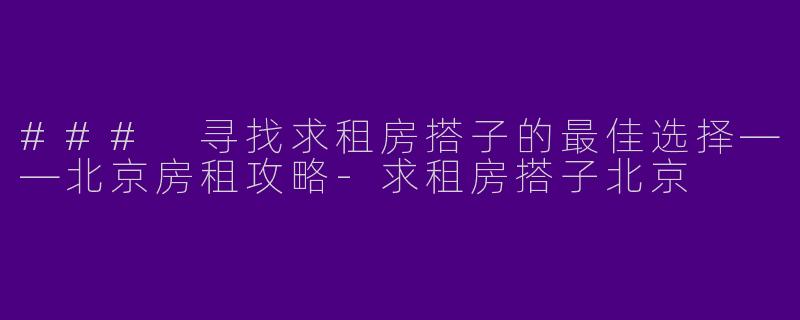 ### 寻找求租房搭子的最佳选择——北京房租攻略
