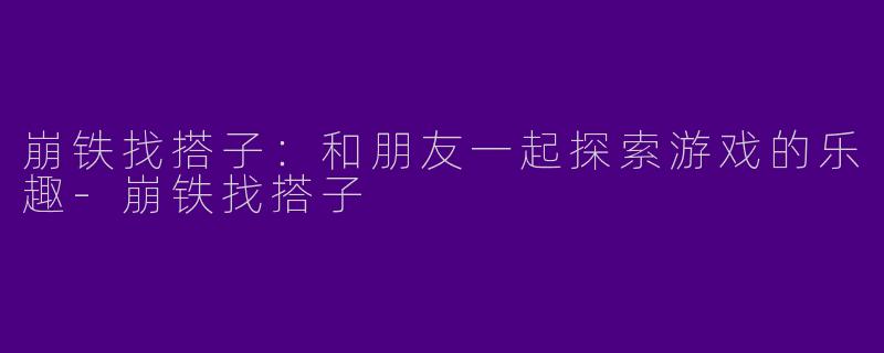 崩铁找搭子：和朋友一起探索游戏的乐趣-崩铁找搭子