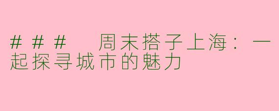 ### 周末搭子上海：一起探寻城市的魅力