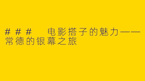 ### 电影搭子的魅力——常德的银幕之旅