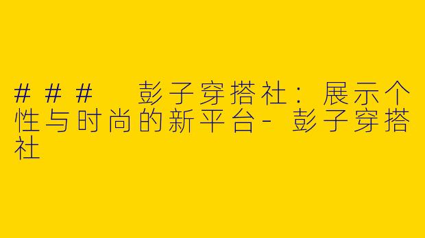 ### 彭子穿搭社：展示个性与时尚的新平台-彭子穿搭社