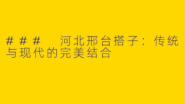 ### 河北邢台搭子：传统与现代的完美结合