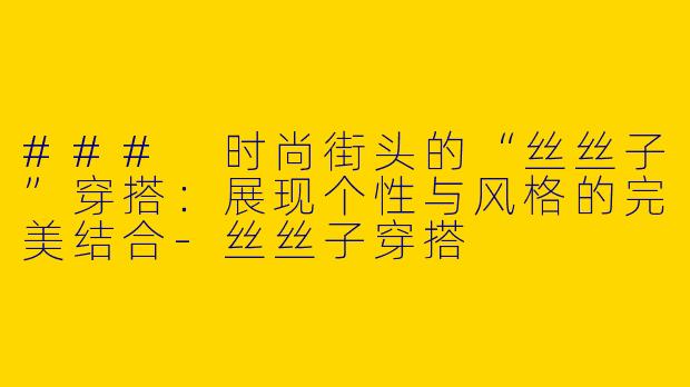 ### 时尚街头的“丝丝子”穿搭：展现个性与风格的完美结合-丝丝子穿搭