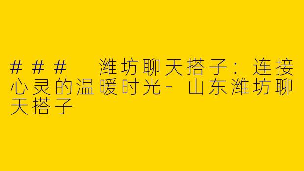 ### 潍坊聊天搭子：连接心灵的温暖时光-山东潍坊聊天搭子