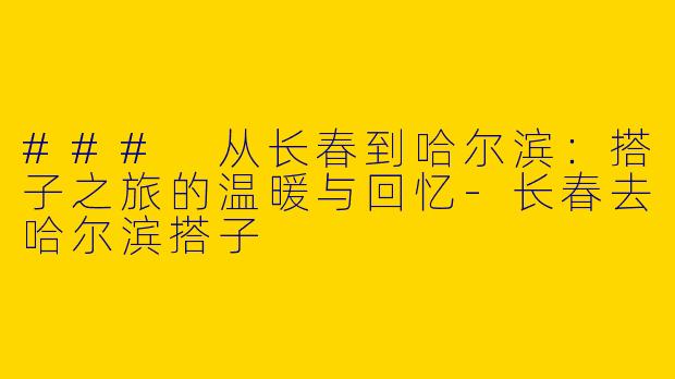 ### 从长春到哈尔滨：搭子之旅的温暖与回忆-长春去哈尔滨搭子