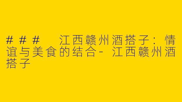 ### 江西赣州酒搭子：情谊与美食的结合