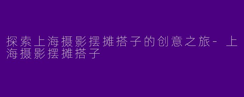 探索上海摄影摆摊搭子的创意之旅