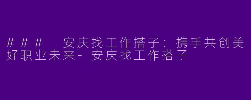### 安庆找工作搭子：携手共创美好职业未来-安庆找工作搭子