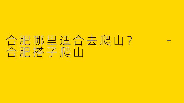 合肥哪里适合去爬山?