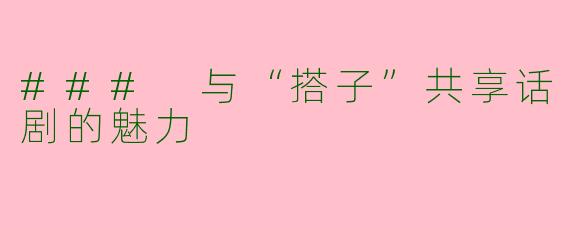 ### 与“搭子”共享话剧的魅力
