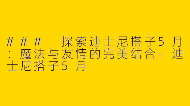 ### 探索迪士尼搭子5月:魔法与友情的完美结合