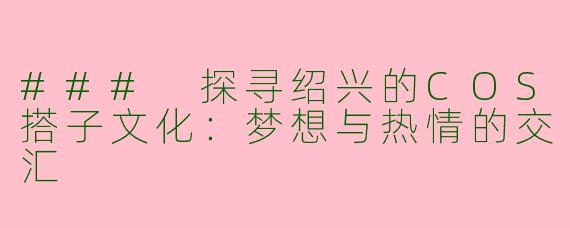 ### 探寻绍兴的COS搭子文化:梦想与热情的交汇