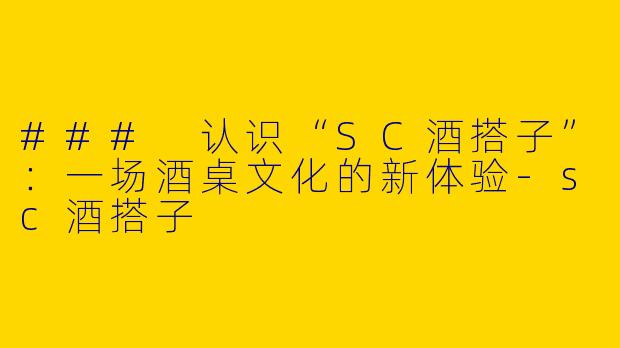### 认识“SC酒搭子”：一场酒桌文化的新体验-sc酒搭子