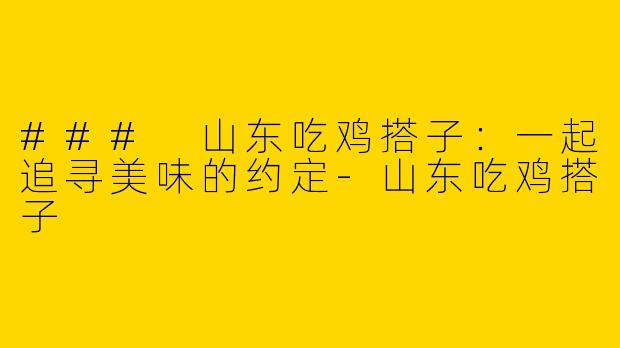 ### 山东吃鸡搭子：一起追寻美味的约定-山东吃鸡搭子