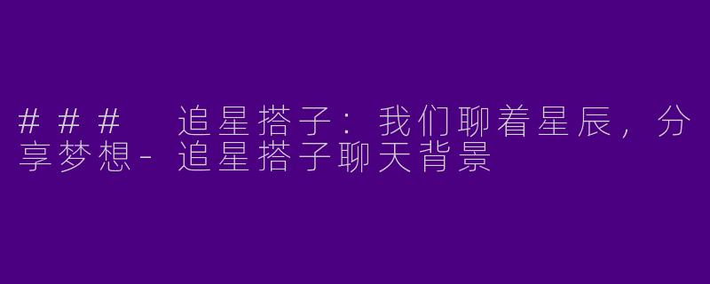 ### 追星搭子：我们聊着星辰，分享梦想