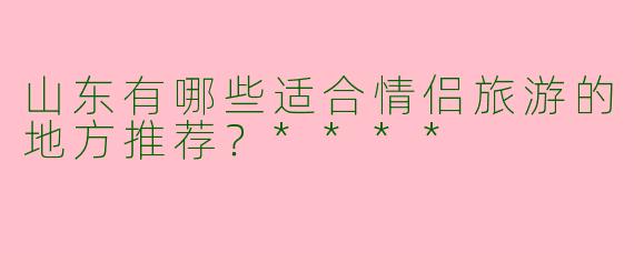山东有哪些适合情侣旅游的地方推荐?****