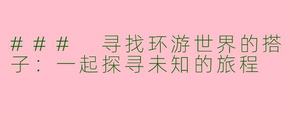 ### 寻找环游世界的搭子：一起探寻未知的旅程