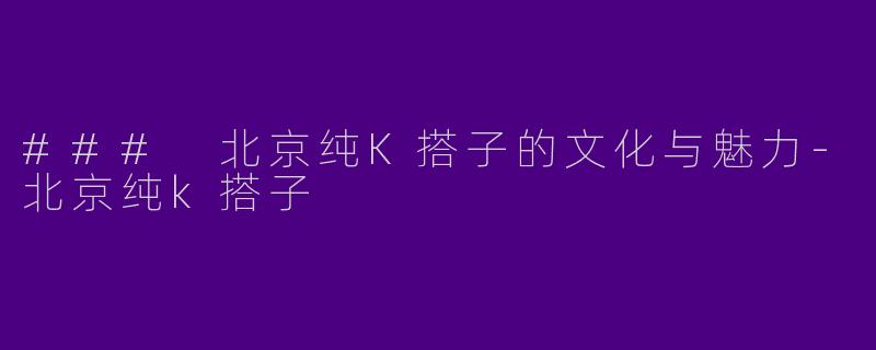 ### 北京纯K搭子的文化与魅力-北京纯k搭子