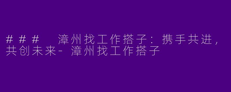 ### 漳州找工作搭子：携手共进，共创未来-漳州找工作搭子
