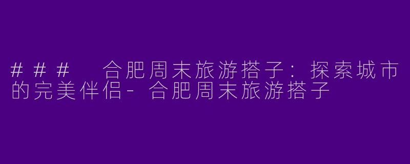 ### 合肥周末旅游搭子:探索城市的完美伴侣