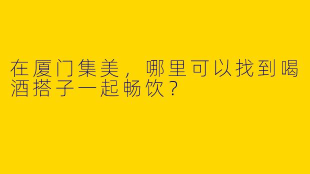 在厦门集美，哪里可以找到喝酒搭子一起畅饮？